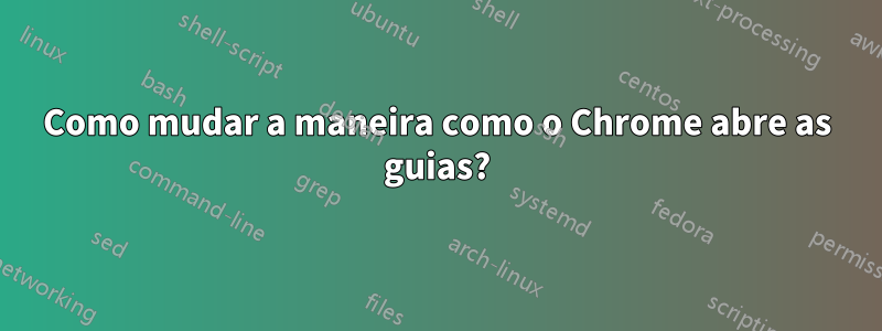 Como mudar a maneira como o Chrome abre as guias?