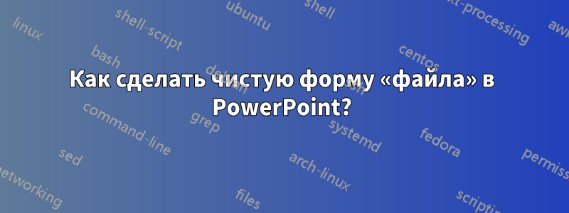 Как сделать чистую форму «файла» в PowerPoint?