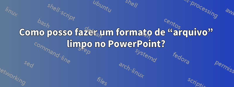 Como posso fazer um formato de “arquivo” limpo no PowerPoint?