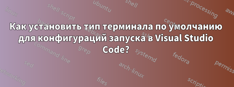 Как установить тип терминала по умолчанию для конфигураций запуска в Visual Studio Code?