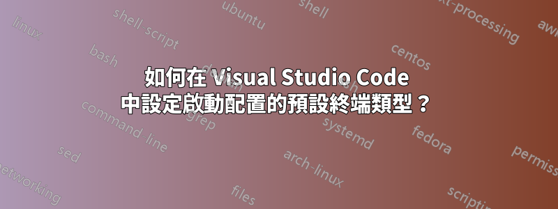 如何在 Visual Studio Code 中設定啟動配置的預設終端類型？