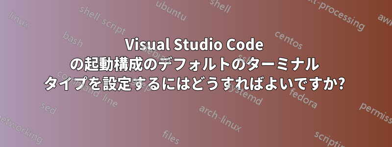 Visual Studio Code の起動構成のデフォルトのターミナル タイプを設定するにはどうすればよいですか?