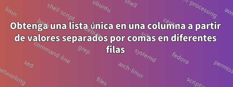 Obtenga una lista única en una columna a partir de valores separados por comas en diferentes filas