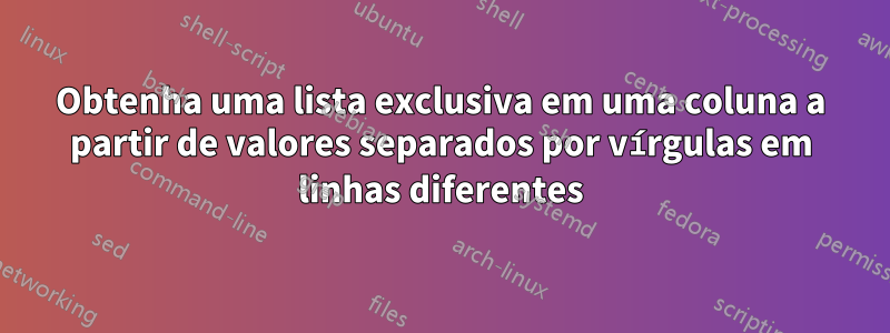 Obtenha uma lista exclusiva em uma coluna a partir de valores separados por vírgulas em linhas diferentes