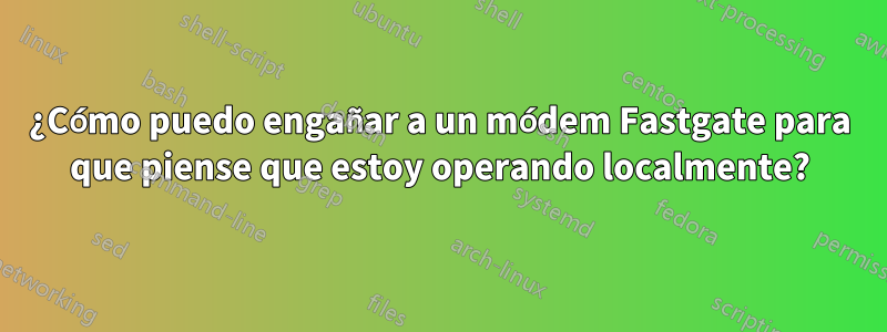 ¿Cómo puedo engañar a un módem Fastgate para que piense que estoy operando localmente?