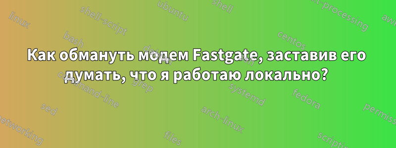 Как обмануть модем Fastgate, заставив его думать, что я работаю локально?