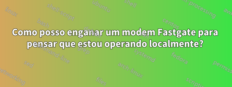 Como posso enganar um modem Fastgate para pensar que estou operando localmente?