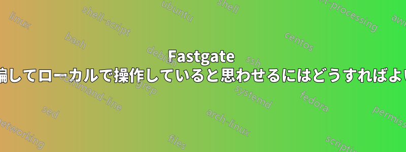 Fastgate モデムを騙してローカルで操作していると思わせるにはどうすればよいですか?