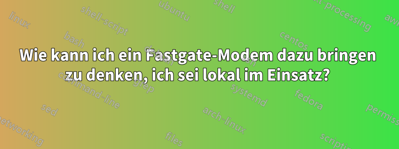 Wie kann ich ein Fastgate-Modem dazu bringen zu denken, ich sei lokal im Einsatz?