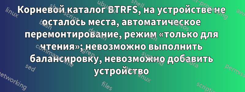 Корневой каталог BTRFS, на устройстве не осталось места, автоматическое перемонтирование, режим «только для чтения»; невозможно выполнить балансировку, невозможно добавить устройство