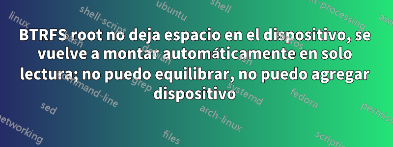 BTRFS root no deja espacio en el dispositivo, se vuelve a montar automáticamente en solo lectura; no puedo equilibrar, no puedo agregar dispositivo