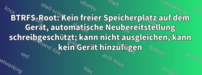 BTRFS-Root: Kein freier Speicherplatz auf dem Gerät, automatische Neubereitstellung schreibgeschützt; kann nicht ausgleichen, kann kein Gerät hinzufügen