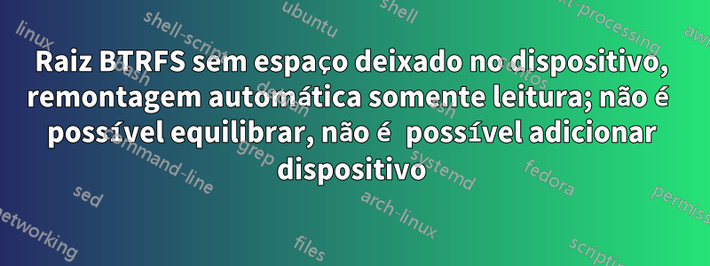 Raiz BTRFS sem espaço deixado no dispositivo, remontagem automática somente leitura; não é possível equilibrar, não é possível adicionar dispositivo