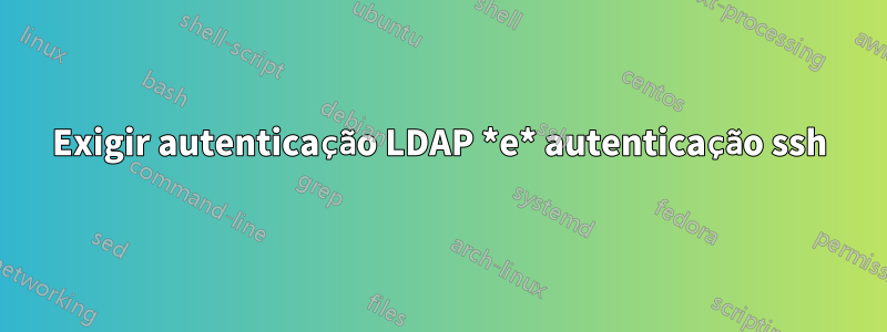 Exigir autenticação LDAP *e* autenticação ssh