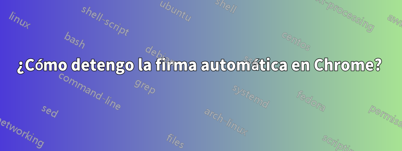 ¿Cómo detengo la firma automática en Chrome?