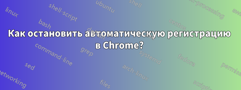 Как остановить автоматическую регистрацию в Chrome?