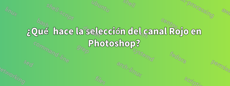 ¿Qué hace la selección del canal Rojo en Photoshop?