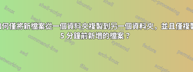 如何僅將新檔案從一個資料夾複製到另一個資料夾，並且僅複製 5 分鐘前新增的檔案？