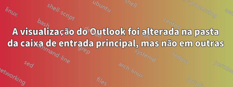 A visualização do Outlook foi alterada na pasta da caixa de entrada principal, mas não em outras