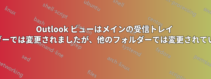 Outlook ビューはメインの受信トレイ フォルダーでは変更されましたが、他のフォルダーでは変更されていません