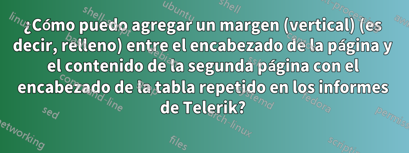 ¿Cómo puedo agregar un margen (vertical) (es decir, relleno) entre el encabezado de la página y el contenido de la segunda página con el encabezado de la tabla repetido en los informes de Telerik?