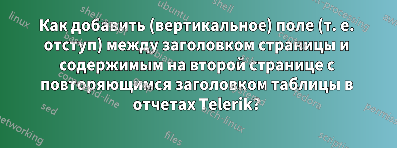 Как добавить (вертикальное) поле (т. е. отступ) между заголовком страницы и содержимым на второй странице с повторяющимся заголовком таблицы в отчетах Telerik?