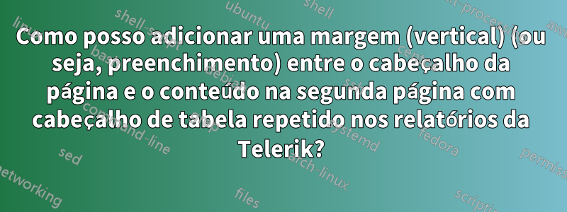 Como posso adicionar uma margem (vertical) (ou seja, preenchimento) entre o cabeçalho da página e o conteúdo na segunda página com cabeçalho de tabela repetido nos relatórios da Telerik?