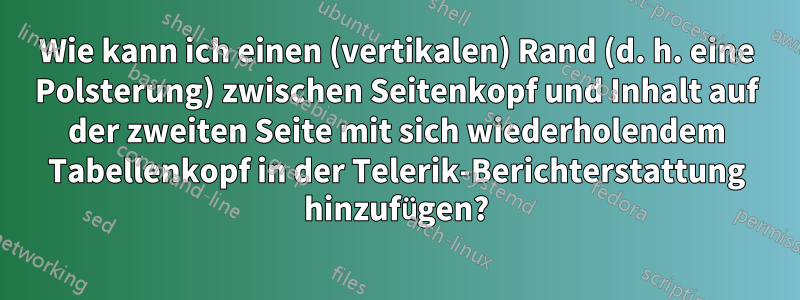 Wie kann ich einen (vertikalen) Rand (d. h. eine Polsterung) zwischen Seitenkopf und Inhalt auf der zweiten Seite mit sich wiederholendem Tabellenkopf in der Telerik-Berichterstattung hinzufügen?