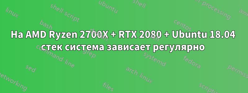 На AMD Ryzen 2700X + RTX 2080 + Ubuntu 18.04 стек система зависает регулярно