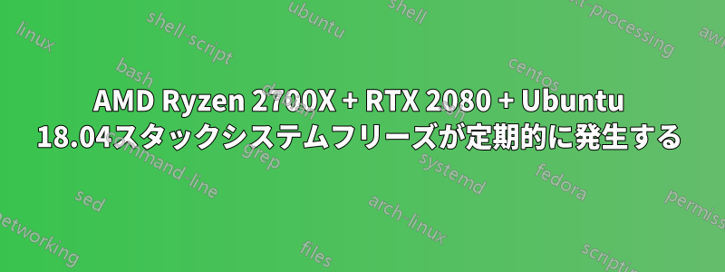 AMD Ryzen 2700X + RTX 2080 + Ubuntu 18.04スタックシステムフリーズが定期的に発生する