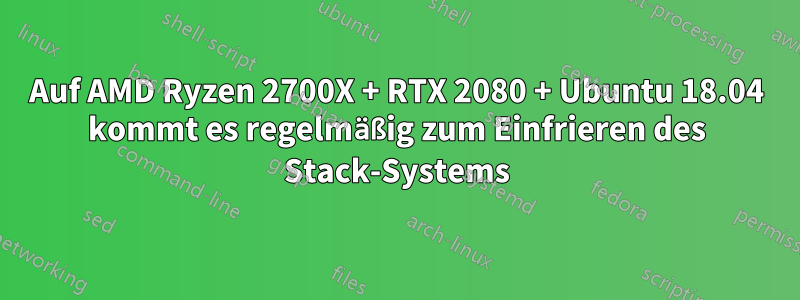 Auf AMD Ryzen 2700X + RTX 2080 + Ubuntu 18.04 kommt es regelmäßig zum Einfrieren des Stack-Systems