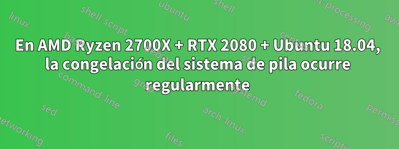 En AMD Ryzen 2700X + RTX 2080 + Ubuntu 18.04, la congelación del sistema de pila ocurre regularmente