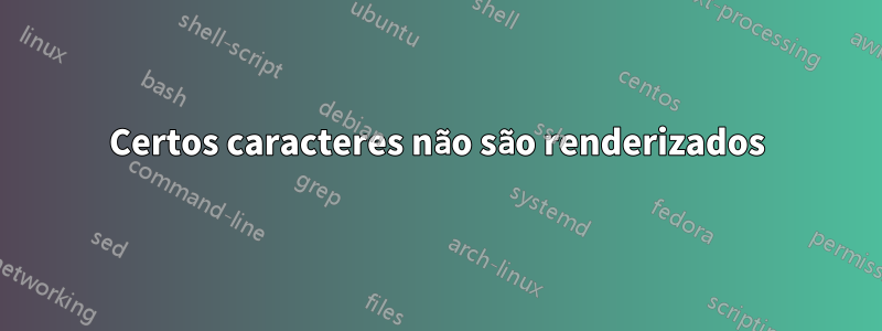 Certos caracteres não são renderizados