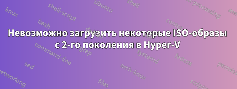 Невозможно загрузить некоторые ISO-образы с 2-го поколения в Hyper-V