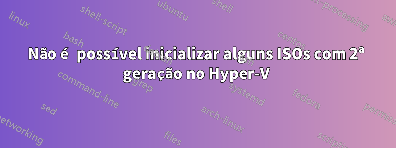 Não é possível inicializar alguns ISOs com 2ª geração no Hyper-V