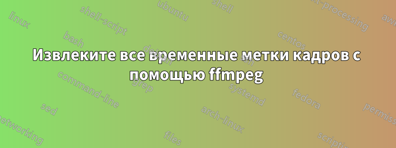 Извлеките все временные метки кадров с помощью ffmpeg