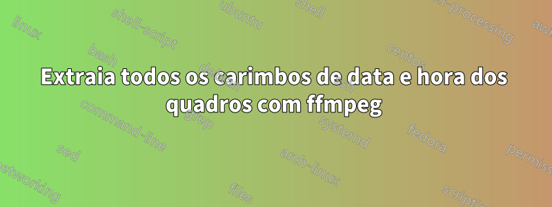 Extraia todos os carimbos de data e hora dos quadros com ffmpeg