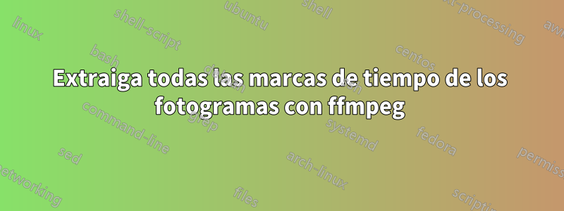 Extraiga todas las marcas de tiempo de los fotogramas con ffmpeg