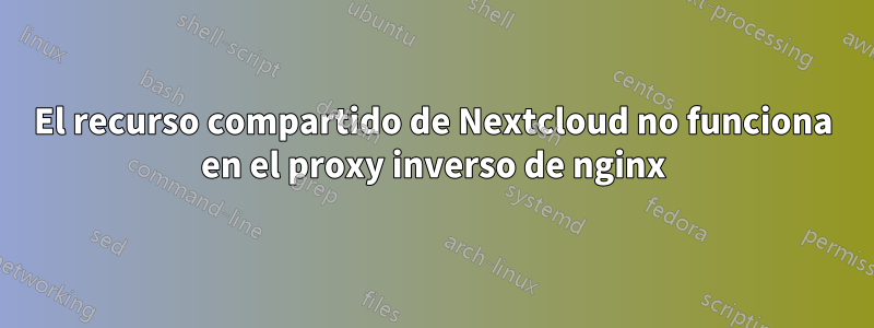 El recurso compartido de Nextcloud no funciona en el proxy inverso de nginx