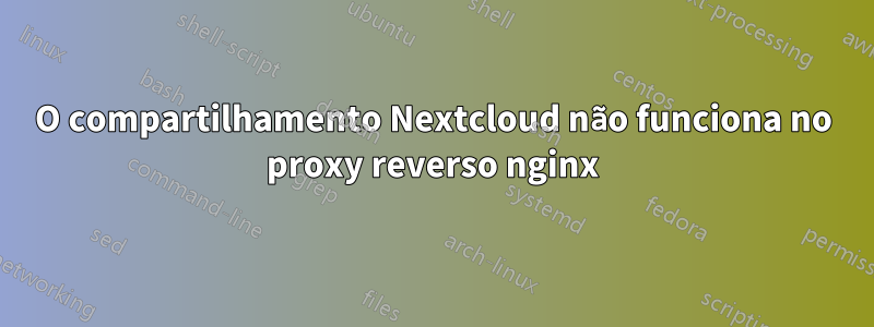 O compartilhamento Nextcloud não funciona no proxy reverso nginx