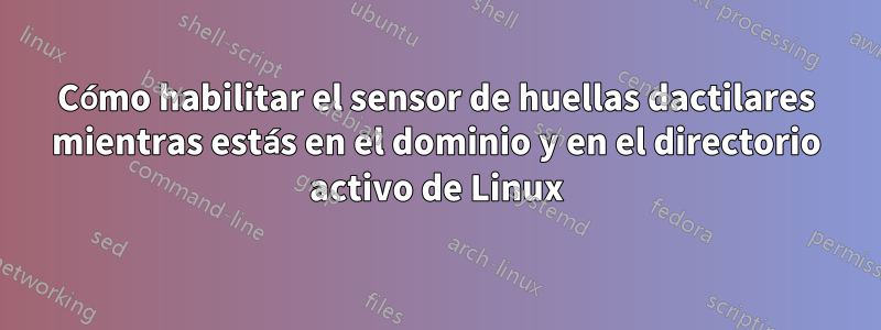 Cómo habilitar el sensor de huellas dactilares mientras estás en el dominio y en el directorio activo de Linux