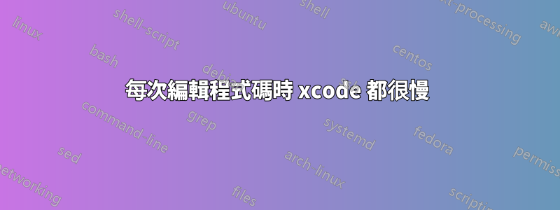 每次編輯程式碼時 xcode 都很慢