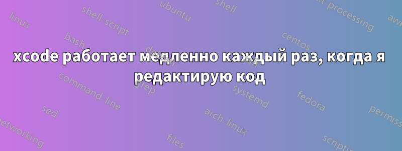 xcode работает медленно каждый раз, когда я редактирую код