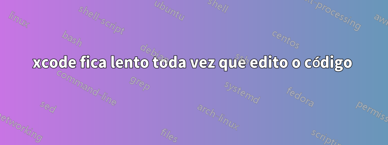 xcode fica lento toda vez que edito o código