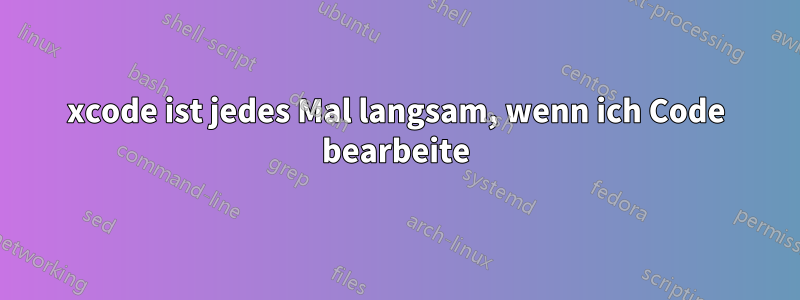 xcode ist jedes Mal langsam, wenn ich Code bearbeite