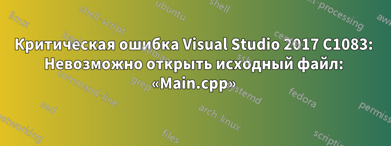 Критическая ошибка Visual Studio 2017 C1083: Невозможно открыть исходный файл: «Main.cpp»