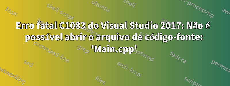 Erro fatal C1083 do Visual Studio 2017: Não é possível abrir o arquivo de código-fonte: 'Main.cpp'