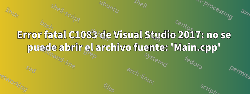 Error fatal C1083 de Visual Studio 2017: no se puede abrir el archivo fuente: 'Main.cpp'