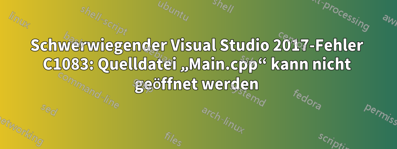 Schwerwiegender Visual Studio 2017-Fehler C1083: Quelldatei „Main.cpp“ kann nicht geöffnet werden