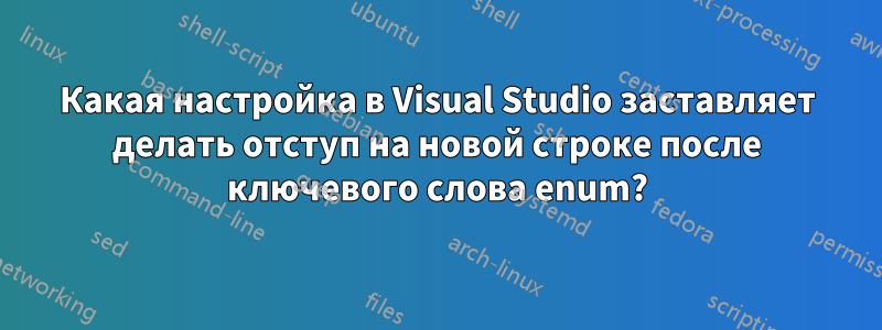 Какая настройка в Visual Studio заставляет делать отступ на новой строке после ключевого слова enum?